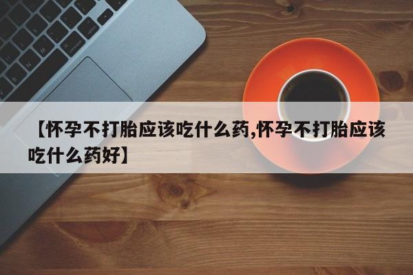 米索前列醇在线下单【怀孕不打胎应该吃什么药,怀孕不打胎应该吃什么药好】