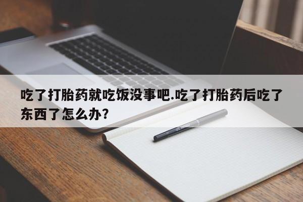 米索前列醇在线下单吃了打胎药就吃饭没事吧.吃了打胎药后吃了东西了怎么办？