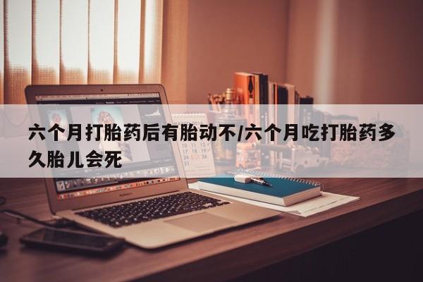 米索前列醇在线下单六个月打胎药后有胎动不/六个月吃打胎药多久胎儿会死