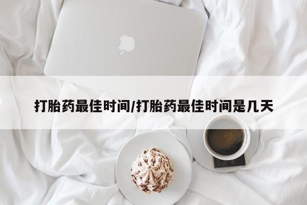 米索前列醇在线下单打胎药最佳时间/打胎药最佳时间是几天