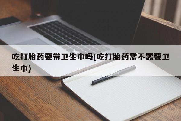 米索前列醇在线下单吃打胎药要带卫生巾吗(吃打胎药需不需要卫生巾)