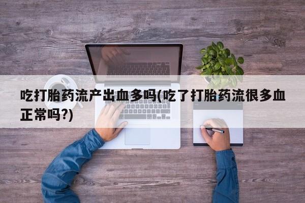 米索前列醇在线下单吃打胎药流产出血多吗(吃了打胎药流很多血正常吗?)