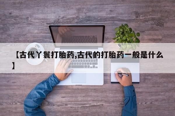 米索前列醇在线下单【古代丫鬟打胎药,古代的打胎药一般是什么】
