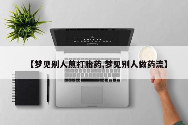 米索前列醇在线下单【梦见别人煎打胎药,梦见别人做药流】