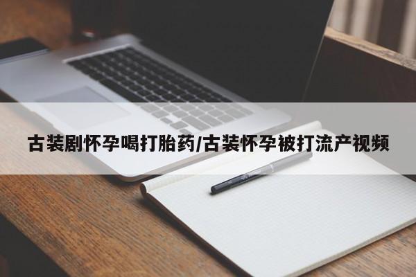 米索前列醇在线下单古装剧怀孕喝打胎药/古装怀孕被打流产视频