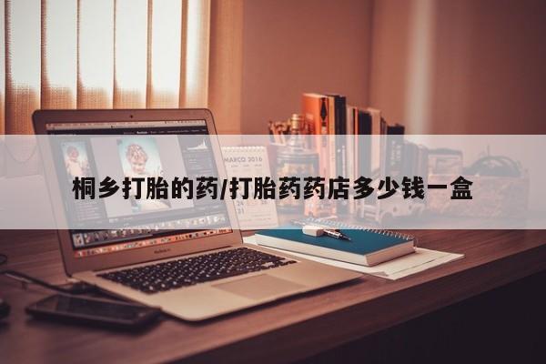 米索前列醇在线下单桐乡打胎的药/打胎药药店多少钱一盒