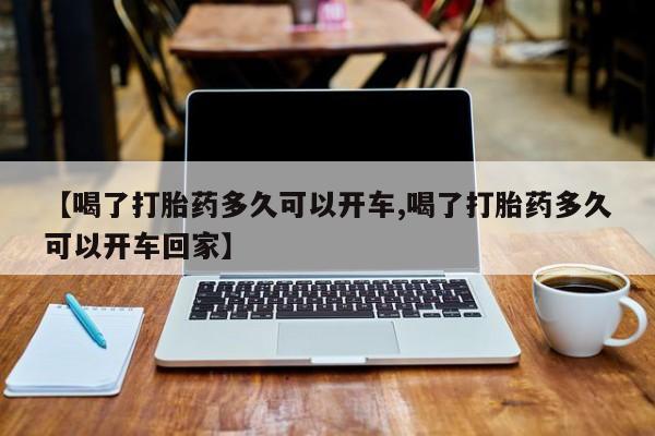 米索前列醇在线下单【喝了打胎药多久可以开车,喝了打胎药多久可以开车回家】