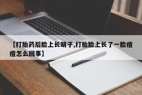 米索前列醇在线下单【打胎药后脸上长胡子,打胎脸上长了一脸痘痘怎么回事】