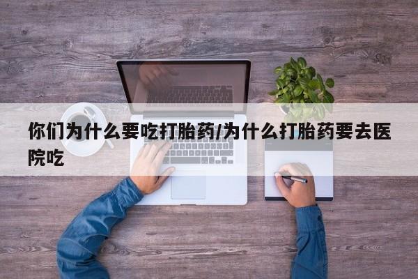 米索前列醇在线下单你们为什么要吃打胎药/为什么打胎药要去医院吃