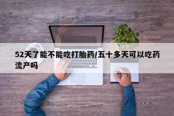 米索前列醇在线下单52天了能不能吃打胎药/五十多天可以吃药流产吗