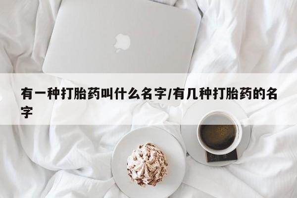 米索前列醇在线下单有一种打胎药叫什么名字/有几种打胎药的名字