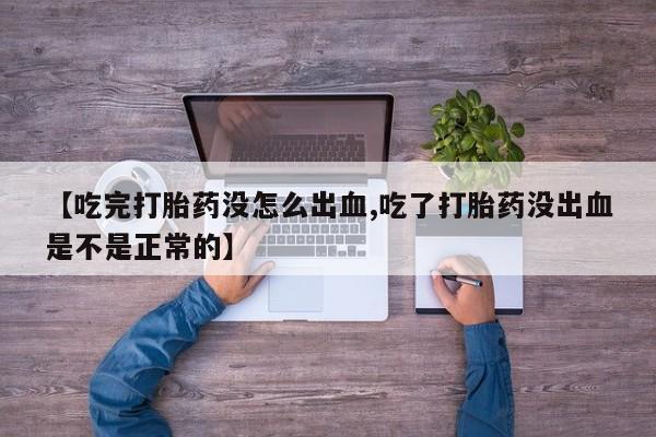 米索前列醇在线下单【吃完打胎药没怎么出血,吃了打胎药没出血是不是正常的】