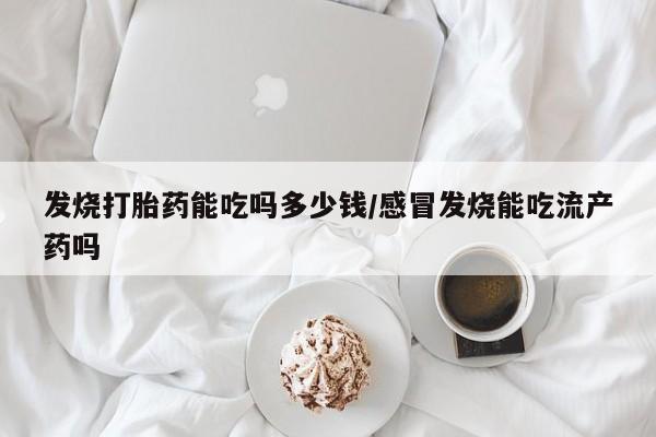 米索前列醇在线下单发烧打胎药能吃吗多少钱/感冒发烧能吃流产药吗