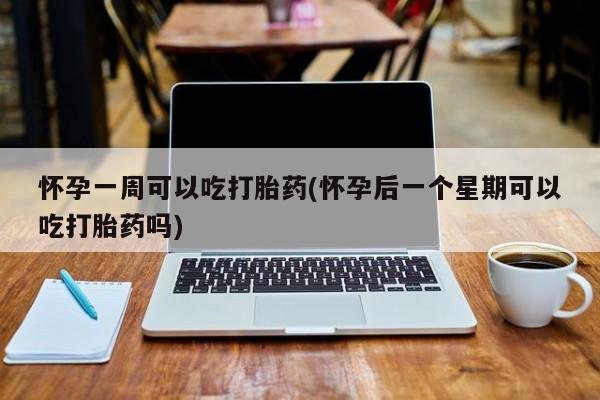 米索前列醇在线下单怀孕一周可以吃打胎药(怀孕后一个星期可以吃打胎药吗)