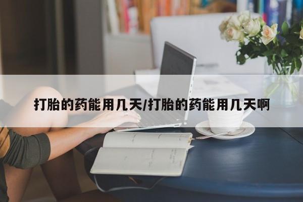 米索前列醇在线下单打胎的药能用几天/打胎的药能用几天啊