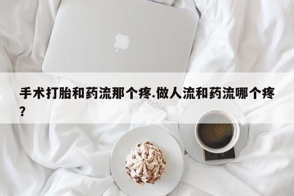 米索前列醇在线下单手术打胎和药流那个疼.做人流和药流哪个疼？