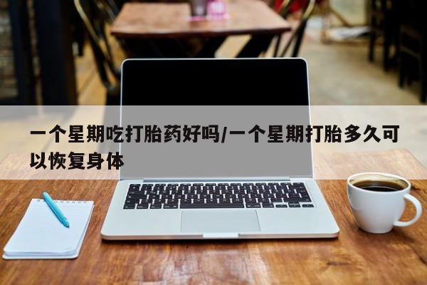 米索前列醇在线下单一个星期吃打胎药好吗/一个星期打胎多久可以恢复身体