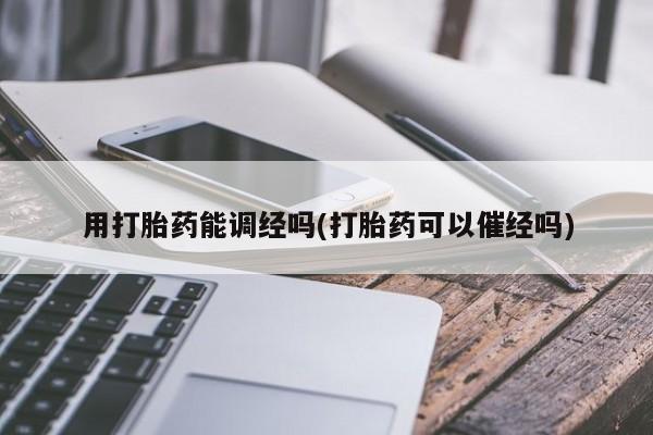 米索前列醇在线下单用打胎药能调经吗(打胎药可以催经吗)