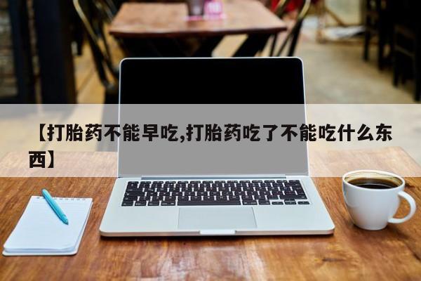 米索前列醇在线下单【打胎药不能早吃,打胎药吃了不能吃什么东西】