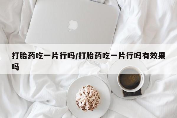 米索前列醇在线下单打胎药吃一片行吗/打胎药吃一片行吗有效果吗