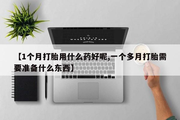 米索前列醇在线下单【1个月打胎用什么药好呢,一个多月打胎需要准备什么东西】