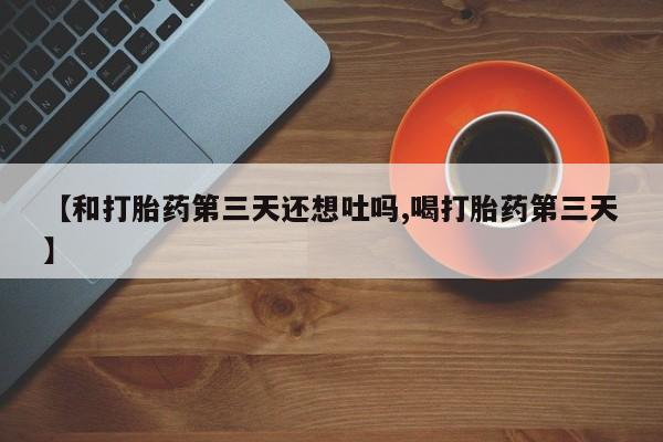 米索前列醇在线下单【和打胎药第三天还想吐吗,喝打胎药第三天】