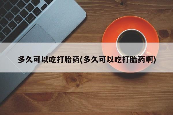 米索前列醇在线下单多久可以吃打胎药(多久可以吃打胎药啊)