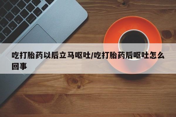 米索前列醇在线下单吃打胎药以后立马呕吐/吃打胎药后呕吐怎么回事