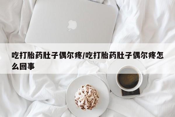 米索前列醇在线下单吃打胎药肚子偶尔疼/吃打胎药肚子偶尔疼怎么回事