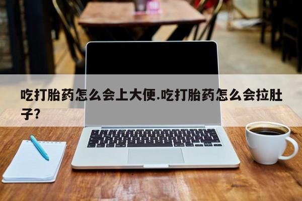 米索前列醇在线下单吃打胎药怎么会上大便.吃打胎药怎么会拉肚子？