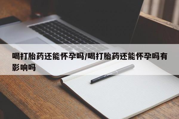 米索前列醇在线下单喝打胎药还能怀孕吗/喝打胎药还能怀孕吗有影响吗