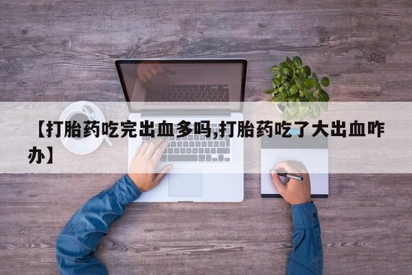 米索前列醇在线下单【打胎药吃完出血多吗,打胎药吃了大出血咋办】
