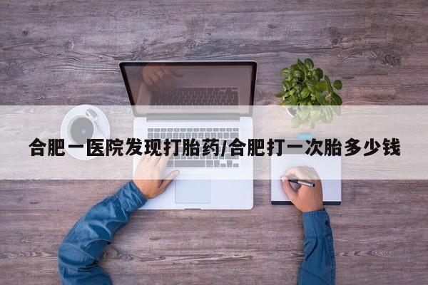 米索前列醇在线下单合肥一医院发现打胎药/合肥打一次胎多少钱