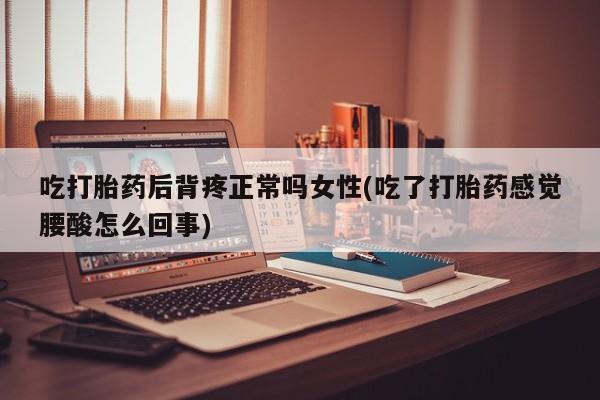 米索前列醇在线下单吃打胎药后背疼正常吗女性(吃了打胎药感觉腰酸怎么回事)