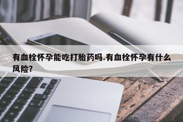 米索前列醇在线下单有血栓怀孕能吃打胎药吗.有血栓怀孕有什么风险？
