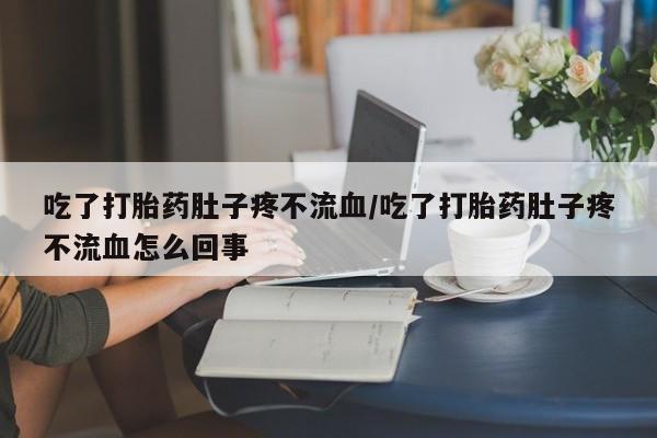 米索前列醇在线下单吃了打胎药肚子疼不流血/吃了打胎药肚子疼不流血怎么回事