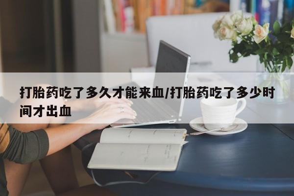 米索前列醇在线下单打胎药吃了多久才能来血/打胎药吃了多少时间才出血
