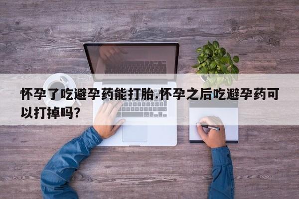 米索前列醇在线下单怀孕了吃避孕药能打胎.怀孕之后吃避孕药可以打掉吗？