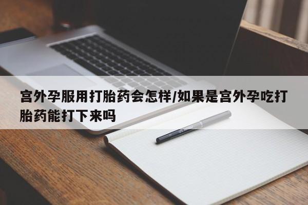 米索前列醇在线下单宫外孕服用打胎药会怎样/如果是宫外孕吃打胎药能打下来吗