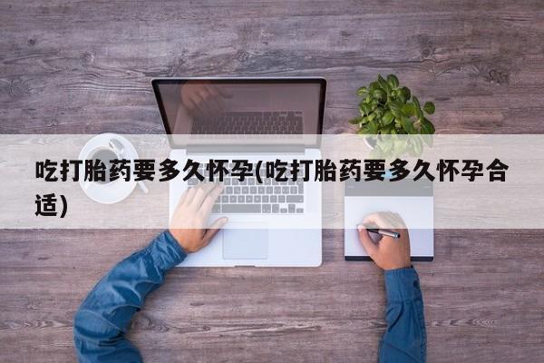 米索前列醇在线下单吃打胎药要多久怀孕(吃打胎药要多久怀孕合适)