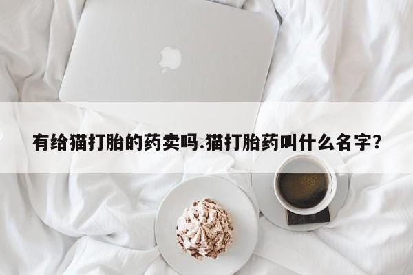 米索前列醇在线下单有给猫打胎的药卖吗.猫打胎药叫什么名字？