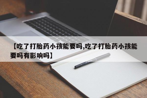 米索前列醇在线下单【吃了打胎药小孩能要吗,吃了打胎药小孩能要吗有影响吗】