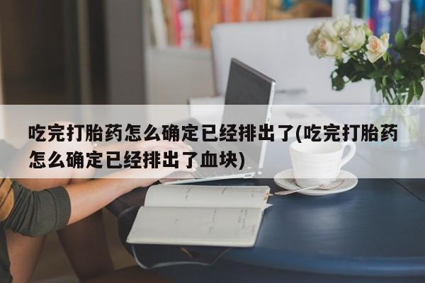 米索前列醇在线下单吃完打胎药怎么确定已经排出了(吃完打胎药怎么确定已经排出了血块)