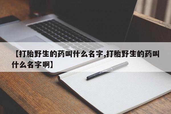 米索前列醇在线下单【打胎野生的药叫什么名字,打胎野生的药叫什么名字啊】